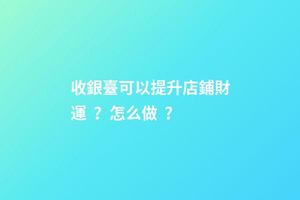 收銀臺可以提升店鋪財運？怎么做？
